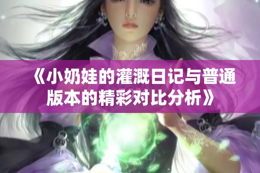 《小奶娃的灌溉日记与普通版本的精彩对比分析》