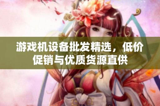 游戏机设备批发精选，低价促销与优质货源直供