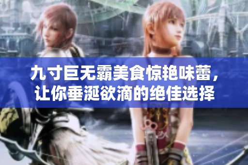 九寸巨无霸美食惊艳味蕾，让你垂涎欲滴的绝佳选择