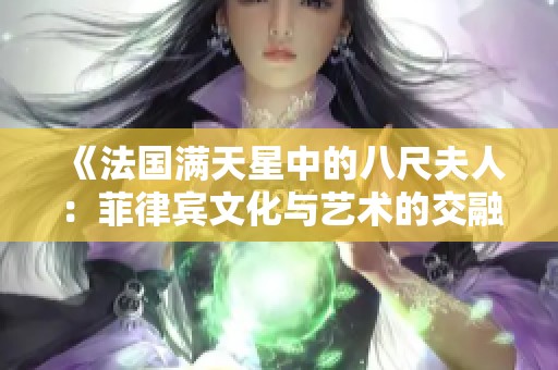 《法国满天星中的八尺夫人：菲律宾文化与艺术的交融探索》