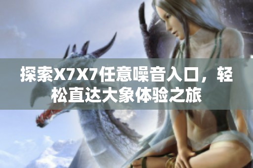 探索X7X7任意噪音入口，轻松直达大象体验之旅