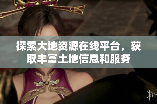 探索大地资源在线平台，获取丰富土地信息和服务
