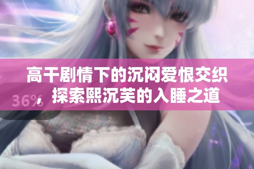 高干剧情下的沉闷爱恨交织，探索熙沉芙的入睡之道