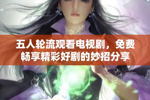五人轮流观看电视剧，免费畅享精彩好剧的妙招分享