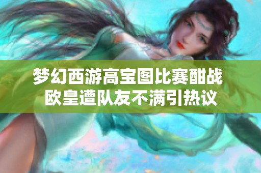 梦幻西游高宝图比赛酣战 欧皇遭队友不满引热议
