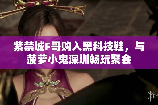 紫禁城F哥购入黑科技鞋，与菠萝小鬼深圳畅玩聚会