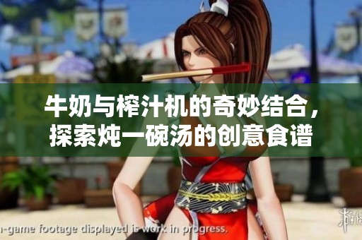 牛奶与榨汁机的奇妙结合，探索炖一碗汤的创意食谱