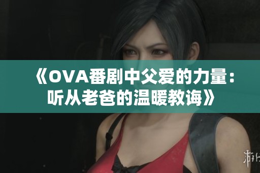 《OVA番剧中父爱的力量：听从老爸的温暖教诲》