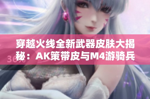 穿越火线全新武器皮肤大揭秘：AK策带皮与M4游骑兵皮肤解析