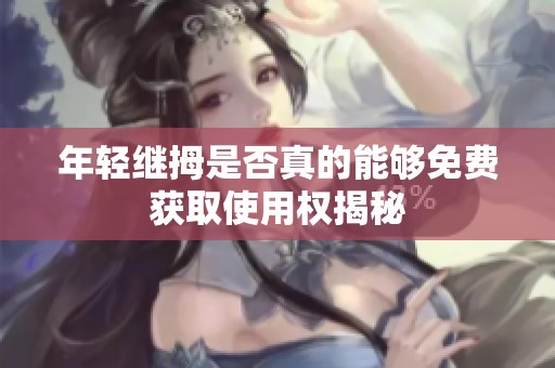 年轻继拇是否真的能够免费获取使用权揭秘