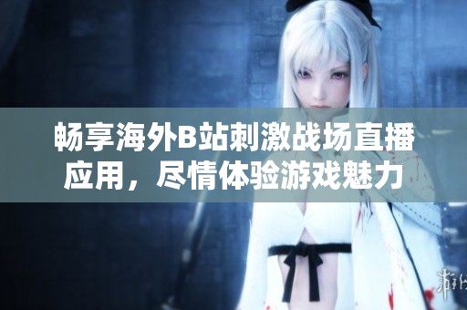 畅享海外B站刺激战场直播应用，尽情体验游戏魅力