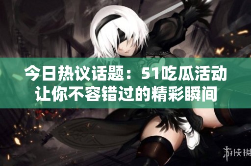 今日热议话题：51吃瓜活动让你不容错过的精彩瞬间