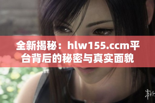 全新揭秘：hlw155.ccm平台背后的秘密与真实面貌