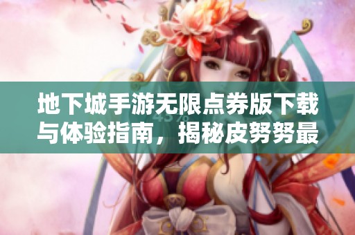 地下城手游无限点券版下载与体验指南，揭秘皮努努最新资源动态