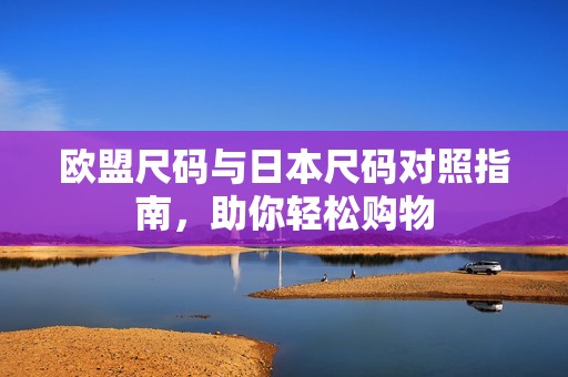 欧盟尺码与日本尺码对照指南，助你轻松购物
