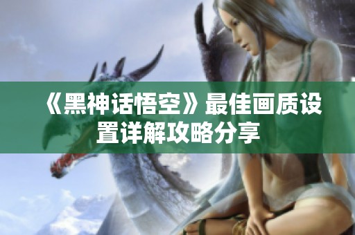 《黑神话悟空》最佳画质设置详解攻略分享
