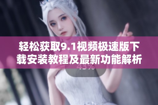 轻松获取9.1视频极速版下载安装教程及最新功能解析