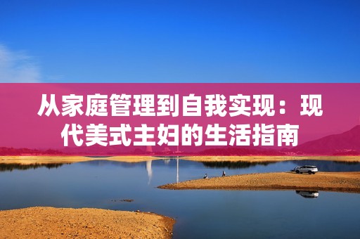 从家庭管理到自我实现：现代美式主妇的生活指南