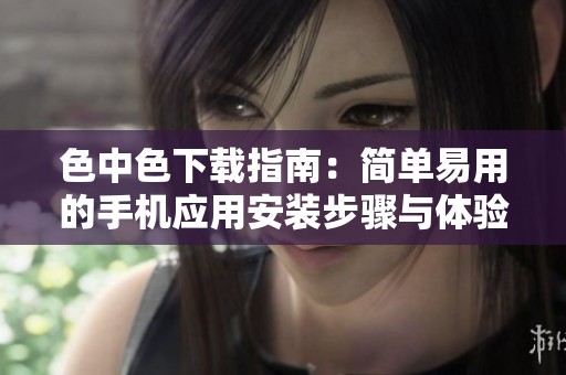 色中色下载指南：简单易用的手机应用安装步骤与体验分享