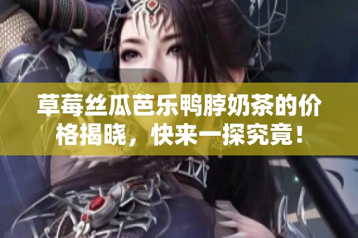 草莓丝瓜芭乐鸭脖奶茶的价格揭晓，快来一探究竟！