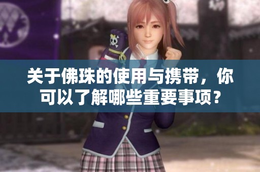 关于佛珠的使用与携带，你可以了解哪些重要事项？