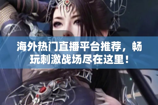 海外热门直播平台推荐，畅玩刺激战场尽在这里！