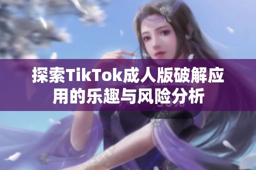 探索TikTok成人版破解应用的乐趣与风险分析