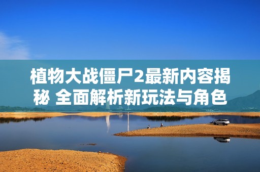 植物大战僵尸2最新内容揭秘 全面解析新玩法与角色