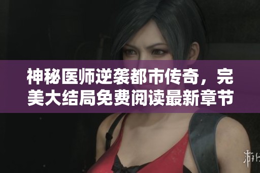 神秘医师逆袭都市传奇，完美大结局免费阅读最新章节集合
