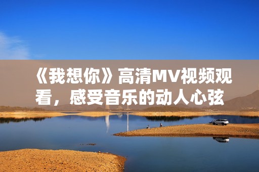 《我想你》高清MV视频观看，感受音乐的动人心弦