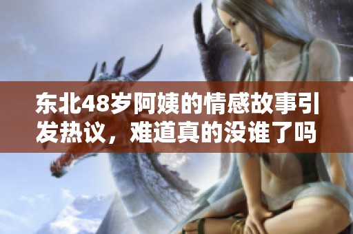 东北48岁阿姨的情感故事引发热议，难道真的没谁了吗