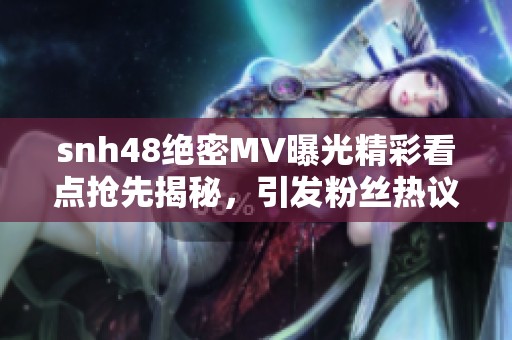 snh48绝密MV曝光精彩看点抢先揭秘，引发粉丝热议