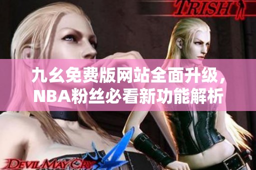 九幺免费版网站全面升级，NBA粉丝必看新功能解析