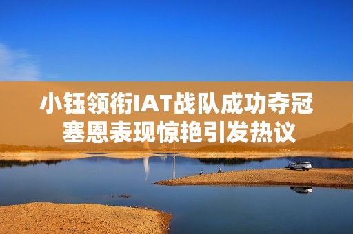 小钰领衔IAT战队成功夺冠 塞恩表现惊艳引发热议