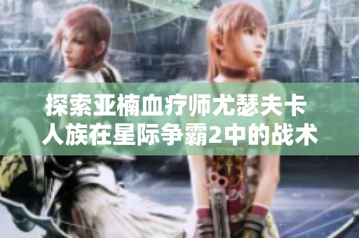 探索亚楠血疗师尤瑟夫卡 人族在星际争霸2中的战术与技巧教学