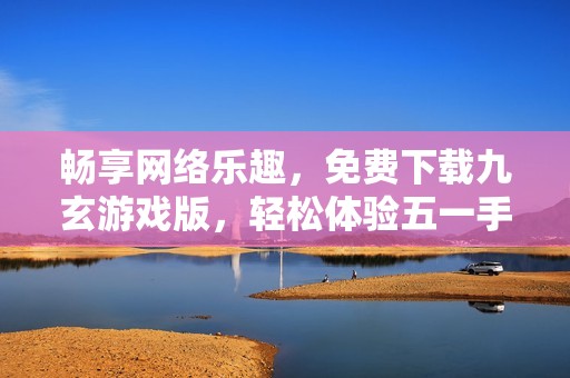 畅享网络乐趣，免费下载九玄游戏版，轻松体验五一手游网魅力