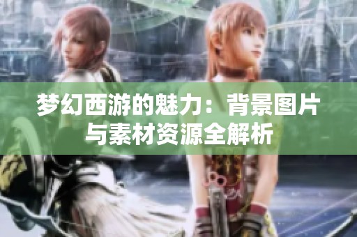 梦幻西游的魅力：背景图片与素材资源全解析