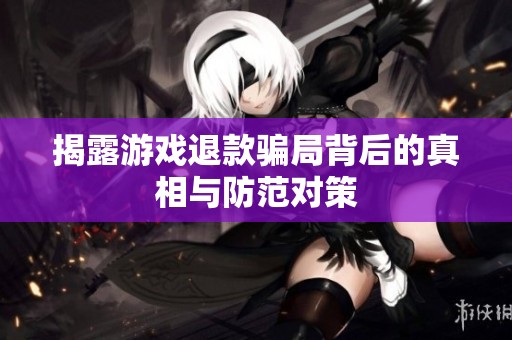 揭露游戏退款骗局背后的真相与防范对策