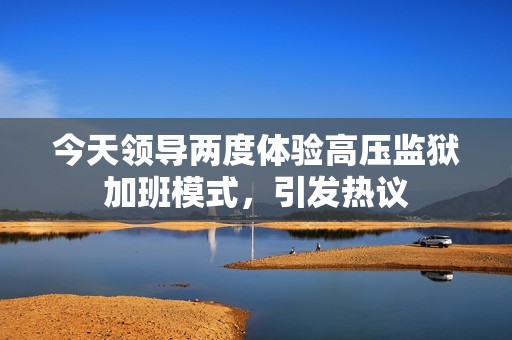 今天领导两度体验高压监狱加班模式，引发热议
