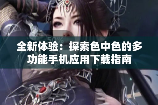 全新体验：探索色中色的多功能手机应用下载指南