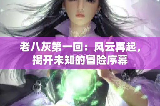 老八灰第一回：风云再起，揭开未知的冒险序幕