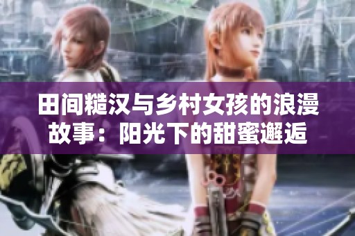 田间糙汉与乡村女孩的浪漫故事：阳光下的甜蜜邂逅