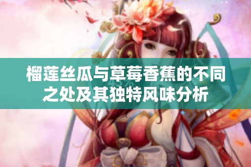 榴莲丝瓜与草莓香蕉的不同之处及其独特风味分析