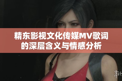 精东影视文化传媒MV歌词的深层含义与情感分析