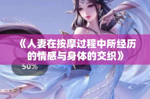 《人妻在按摩过程中所经历的情感与身体的交织》