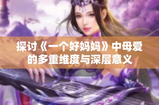 探讨《一个好妈妈》中母爱的多重维度与深层意义