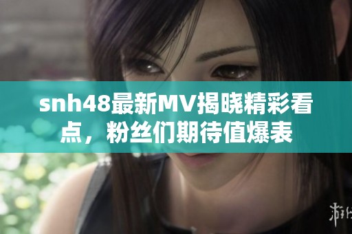 snh48最新MV揭晓精彩看点，粉丝们期待值爆表