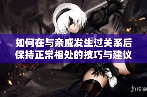 如何在与亲戚发生过关系后保持正常相处的技巧与建议