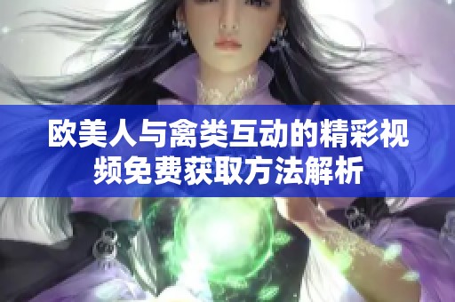 欧美人与禽类互动的精彩视频免费获取方法解析