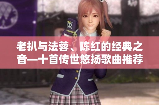 老扒与法蓉、陈红的经典之音—十首传世悠扬歌曲推荐